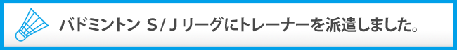 当院からバドミントンS/Jリーグにトレーナーを派遣しました。